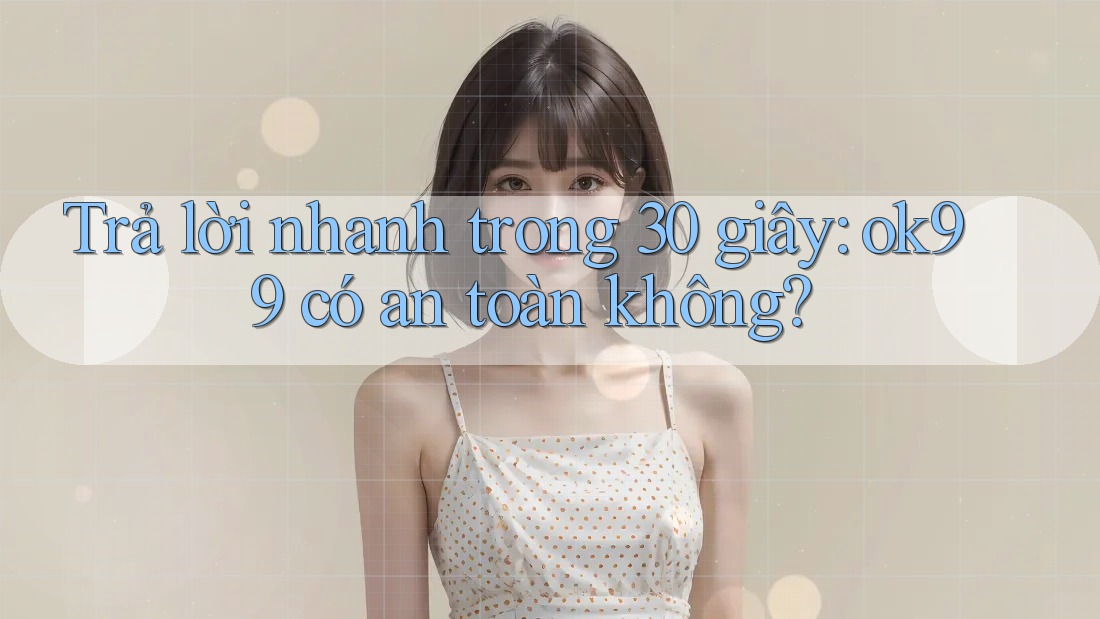 Trả lời nhanh trong 30 giây: ok99 có an toàn không? Trả lời nhanh trong 30 giây: ok99 có an toàn không?
