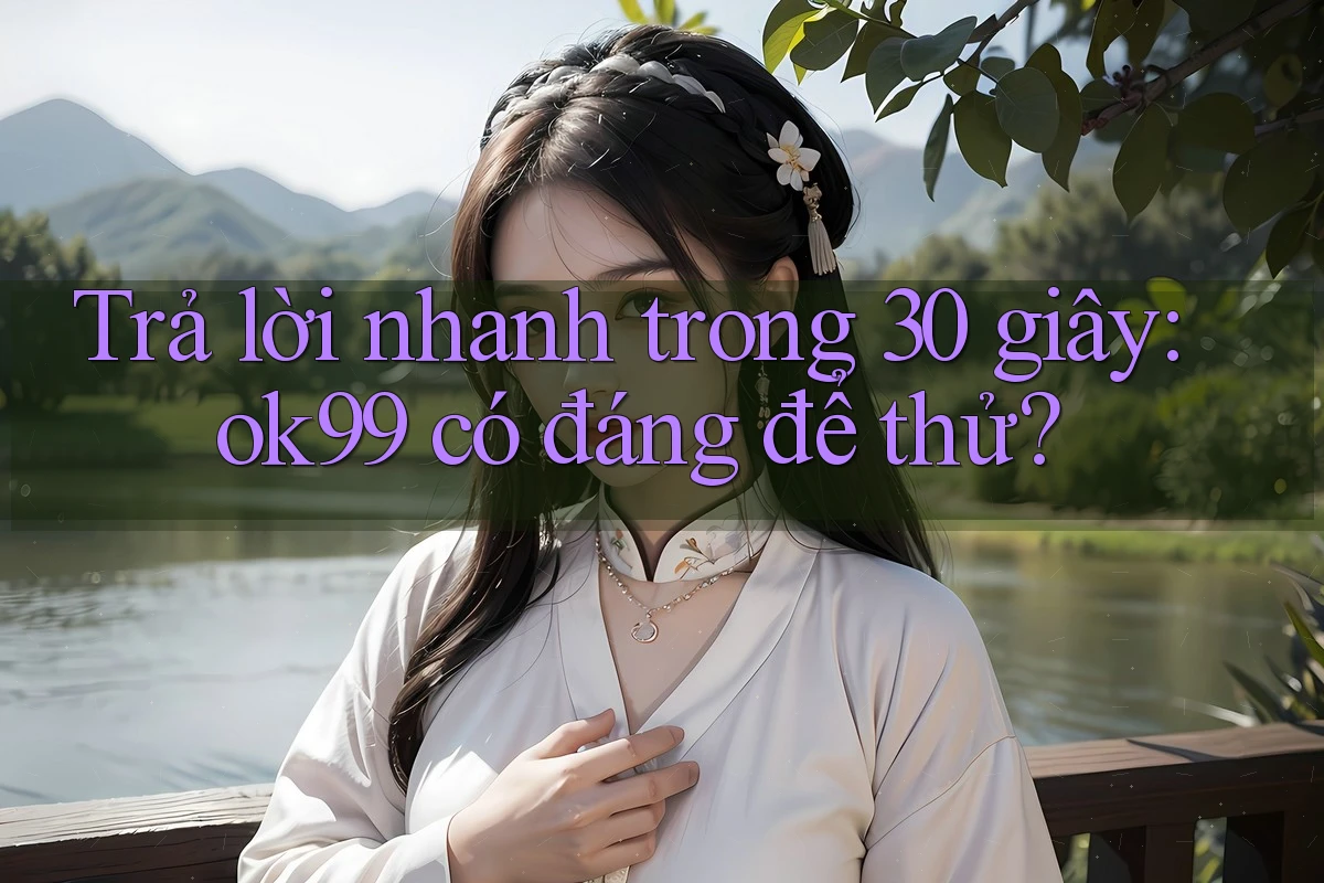Trả lời nhanh trong 30 giây: ok99 có đáng để thử? Trả lời nhanh trong 30 giây: ok99 có đáng để thử?