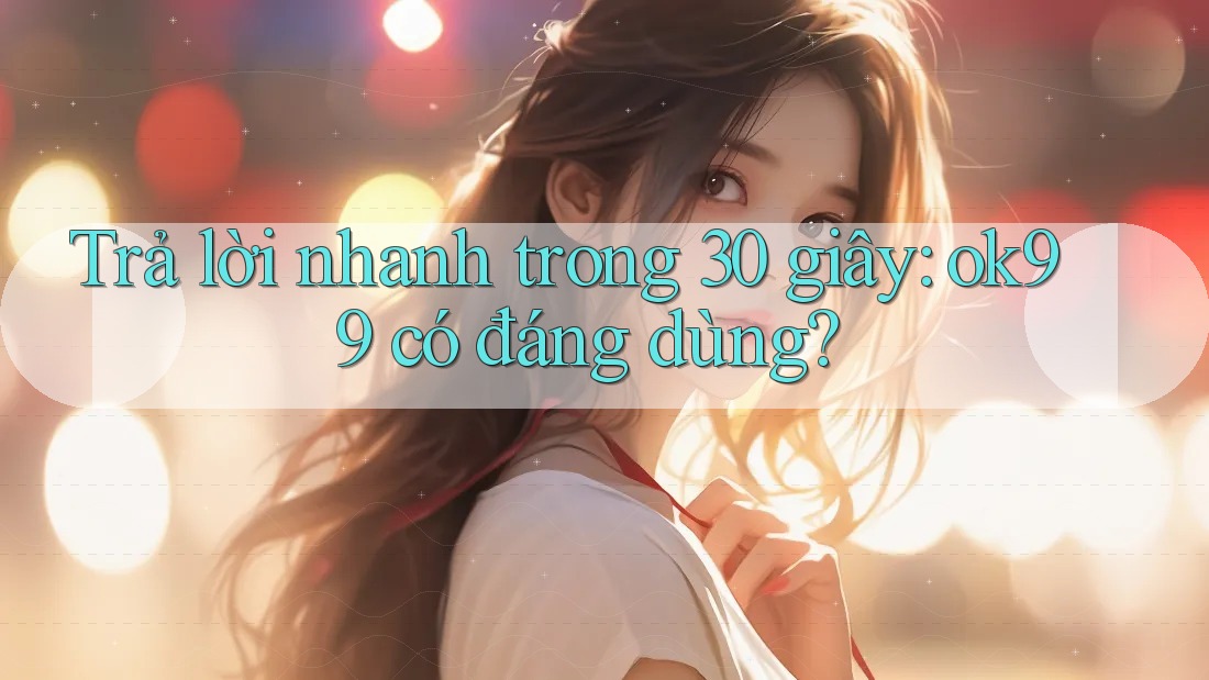 Trả lời nhanh trong 30 giây: ok99 có đáng dùng? Trả lời nhanh trong 30 giây: ok99 có đáng dùng?