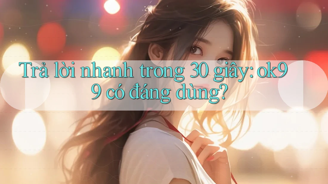 Trả lời nhanh trong 30 giây: ok99 có đáng dùng? Trả lời nhanh trong 30 giây: ok99 có đáng dùng?