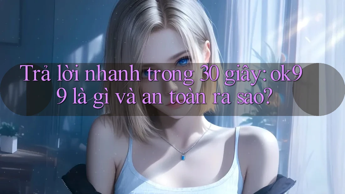 Trả lời nhanh trong 30 giây: ok99 là gì và an toàn ra sao? Trả lời nhanh trong 30 giây: ok99 là gì và an toàn ra sao?