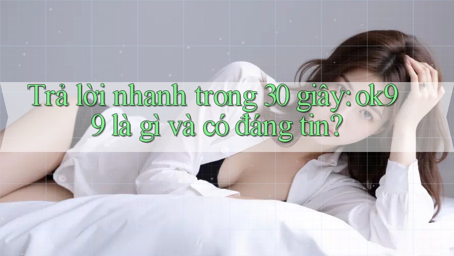 Trả lời nhanh trong 30 giây: ok99 là gì và có đáng tin? Trả lời nhanh trong 30 giây: ok99 là gì và có đáng tin?