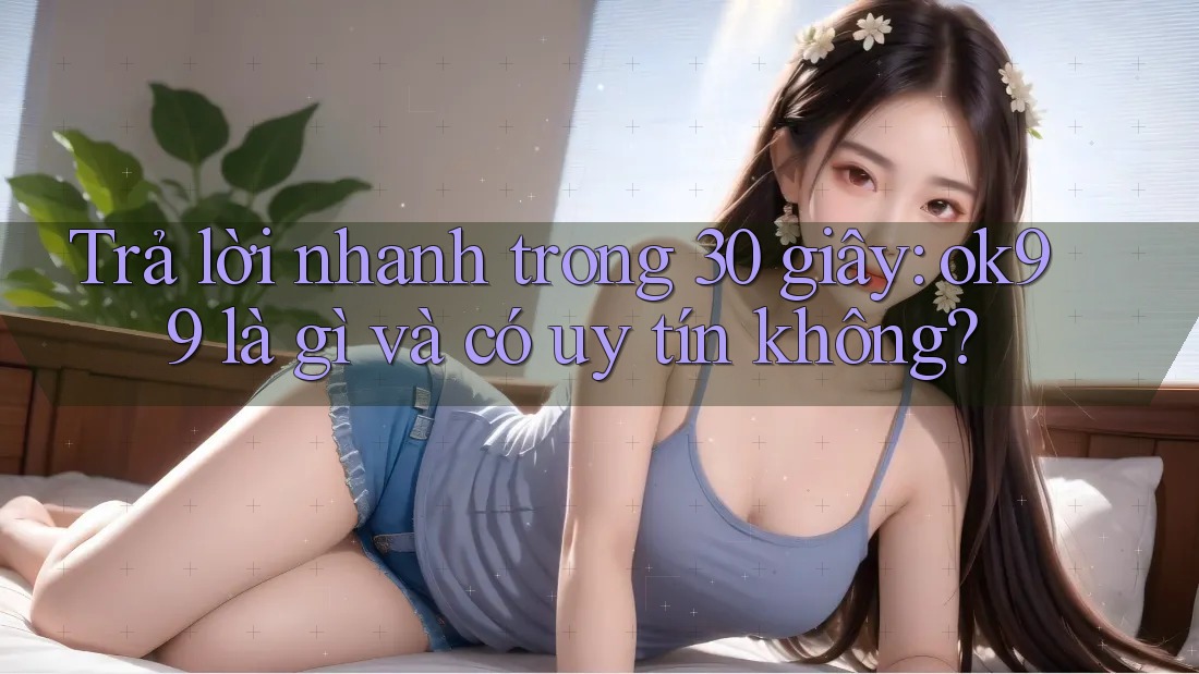 Trả lời nhanh trong 30 giây: ok99 là gì và có uy tín không? Trả lời nhanh trong 30 giây: ok99 là gì và có uy tín không?