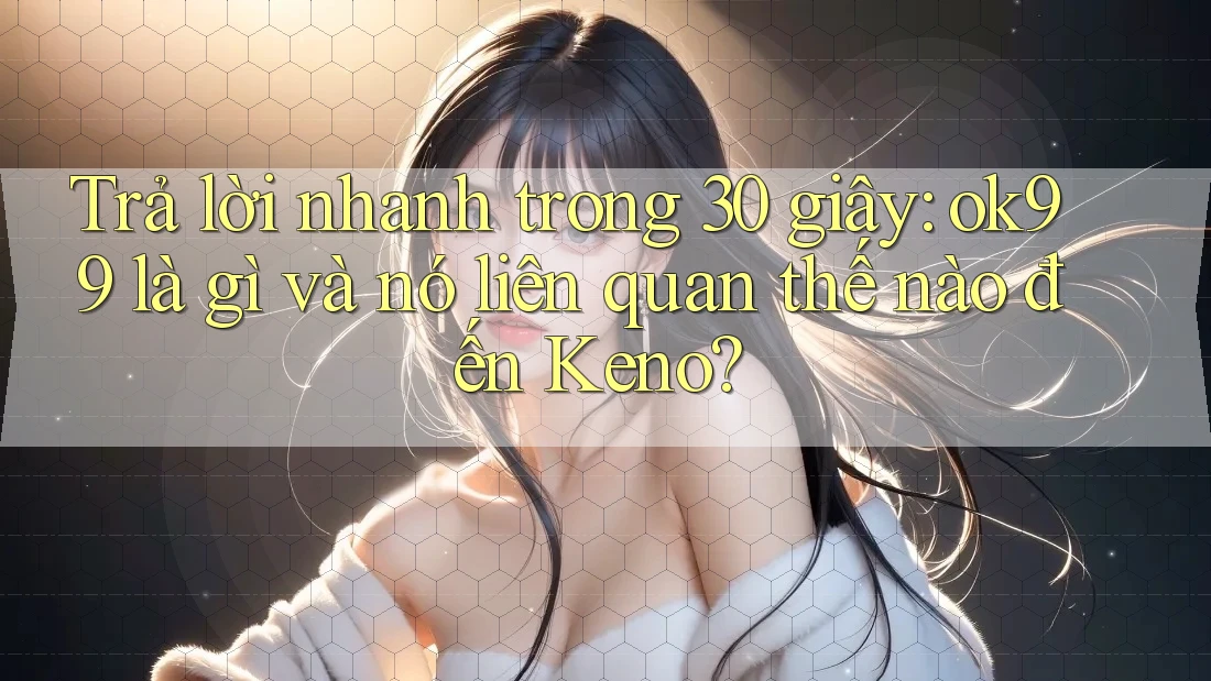 Trả lời nhanh trong 30 giây: ok99 là gì và nó liên quan thế nào đến Keno? Trả lời nhanh trong 30 giây: ok99 là gì và nó liên quan thế nào đến Keno?