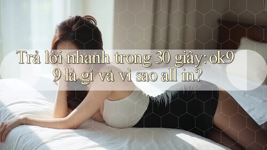 Trả lời nhanh trong 30 giây: ok99 là gì và vì sao all in? Trả lời nhanh trong 30 giây: ok99 là gì và vì sao all in?
