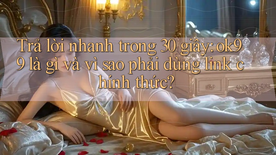 Trả lời nhanh trong 30 giây: ok99 là gì và vì sao phải dùng link chính thức? Trả lời nhanh trong 30 giây: ok99 là gì và vì sao phải dùng link chính thức?