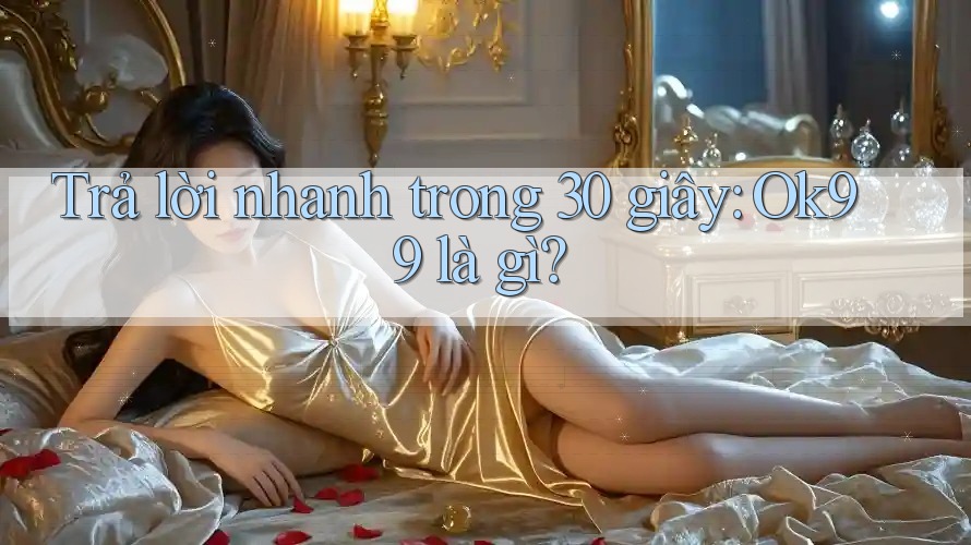 Trả lời nhanh trong 30 giây: ok99 là gì?