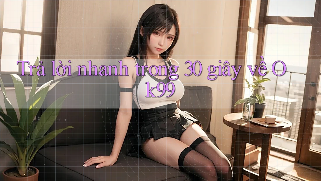 Trả lời nhanh trong 30 giây về ok99 Trả lời nhanh trong 30 giây về ok99