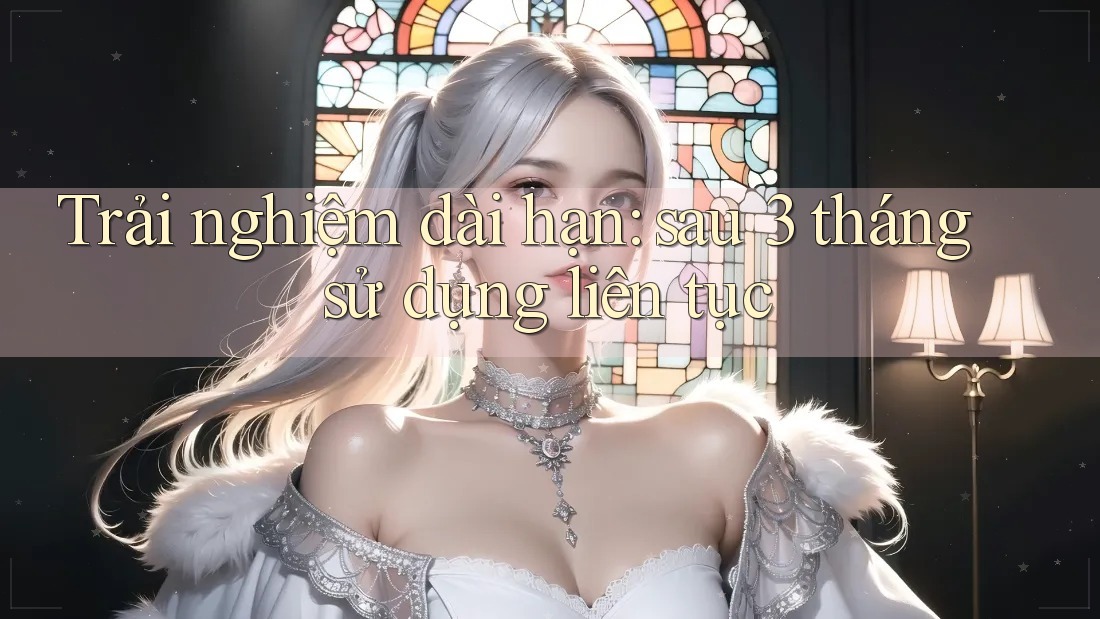 Trải nghiệm dài hạn – sau 3 tháng sử dụng liên tục