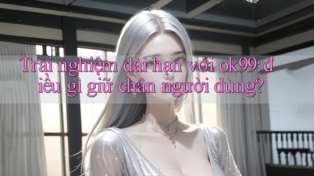 Trải nghiệm dài hạn với ok99: điều gì giữ chân người dùng? Trải nghiệm dài hạn với ok99: điều gì giữ chân người dùng?