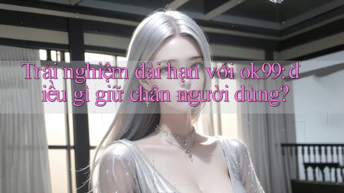 Trải nghiệm dài hạn với ok99: điều gì giữ chân người dùng? Trải nghiệm dài hạn với ok99: điều gì giữ chân người dùng?
