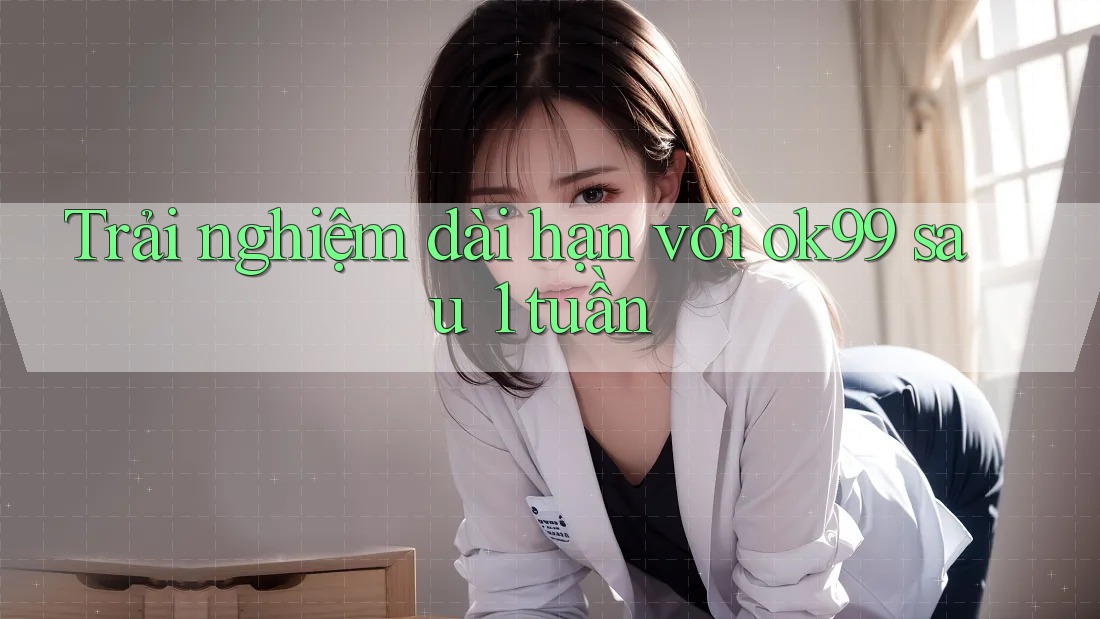 Trải nghiệm dài hạn với ok99 sau 1 tuần