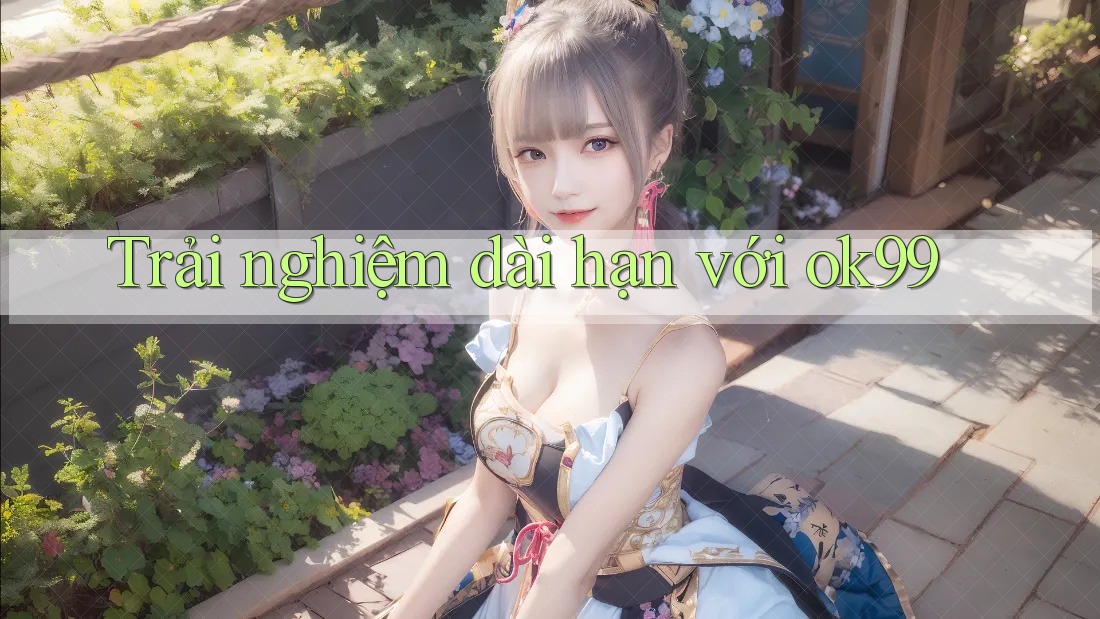 Trải nghiệm dài hạn với Ok99 Trải nghiệm dài hạn với Ok99
