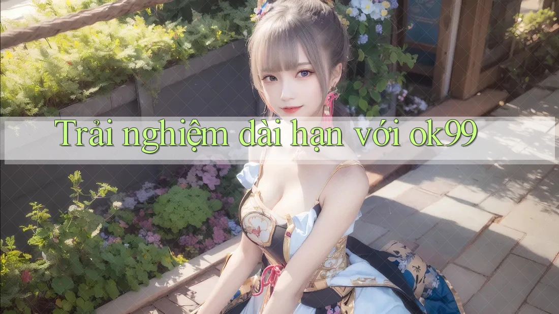 Trải nghiệm dài hạn với ok99 Trải nghiệm dài hạn với ok99