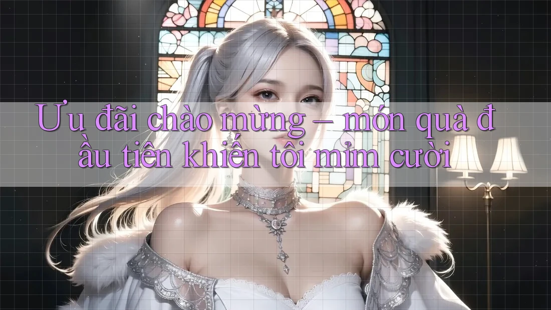 Ưu đãi chào mừng – món quà đầu tiên khiến tôi mỉm cười