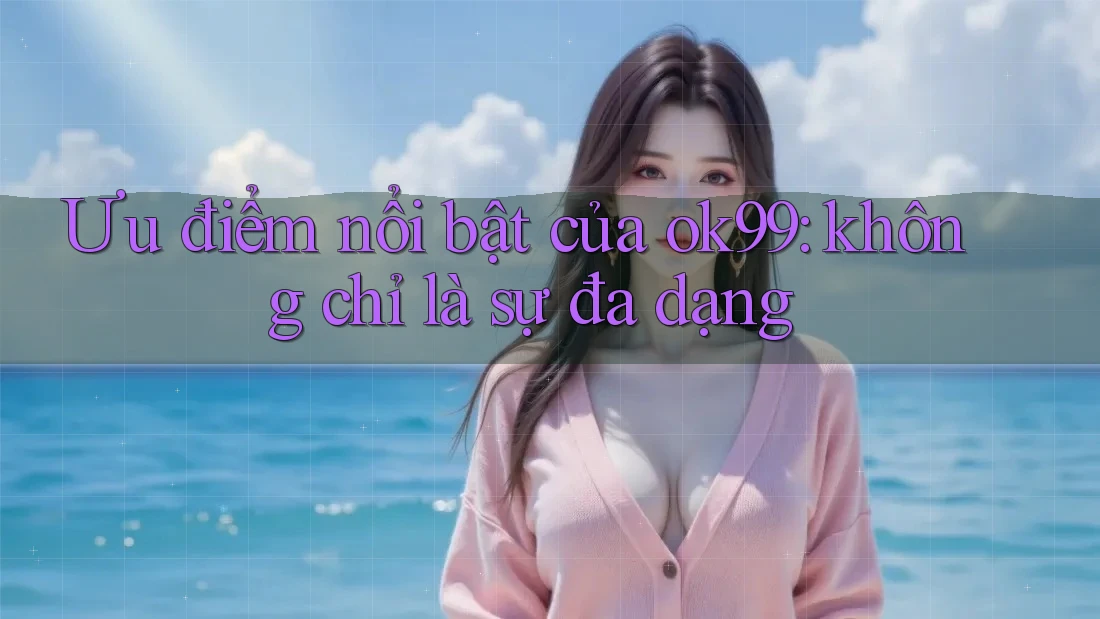 Ưu điểm nổi bật của ok99: không chỉ là sự đa dạng Ưu điểm nổi bật của ok99: không chỉ là sự đa dạng