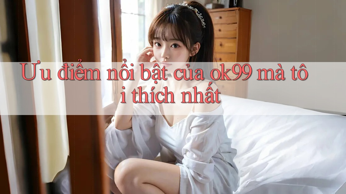 Ưu điểm nổi bật của ok99 mà tôi thích nhất Ưu điểm nổi bật của ok99 mà tôi thích nhất