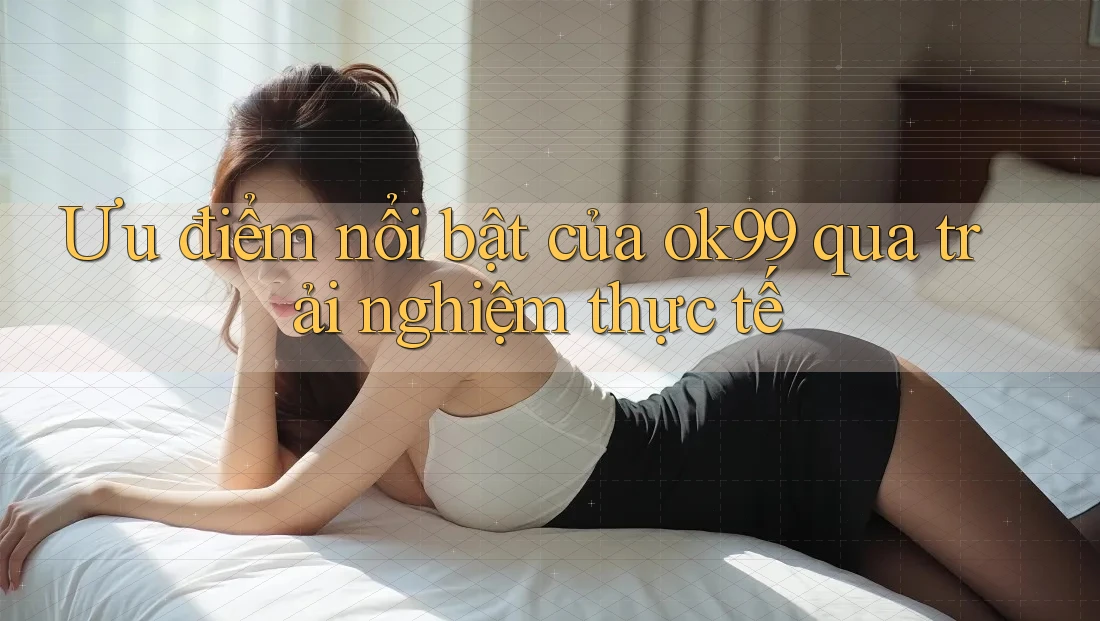 Ưu điểm nổi bật của ok99 qua trải nghiệm thực tế Ưu điểm nổi bật của ok99 qua trải nghiệm thực tế