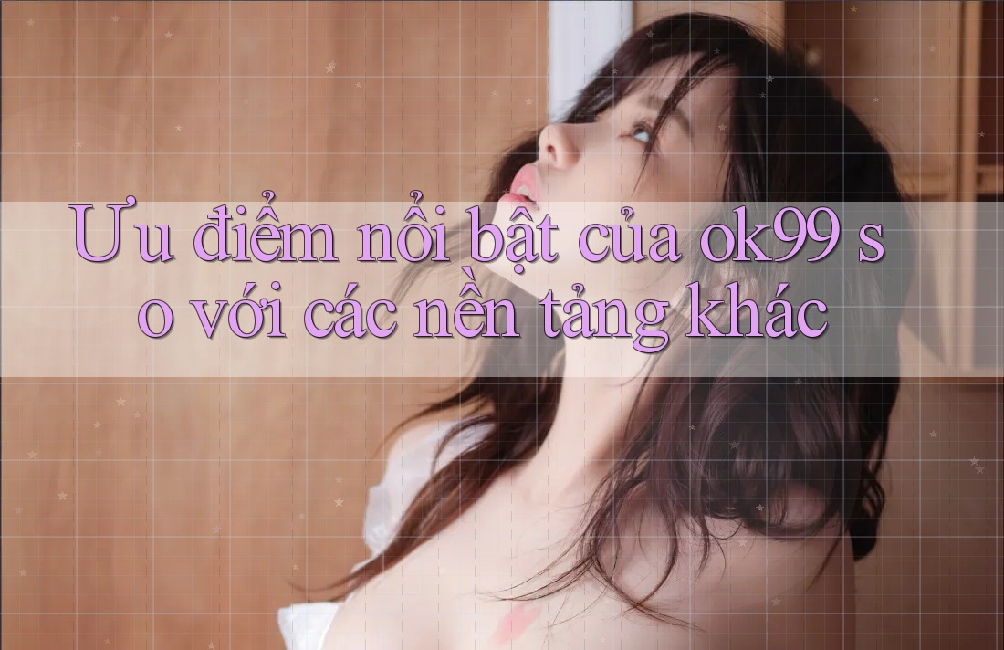 Ưu điểm nổi bật của ok99 so với các nền tảng khác Ưu điểm nổi bật của ok99 so với các nền tảng khác