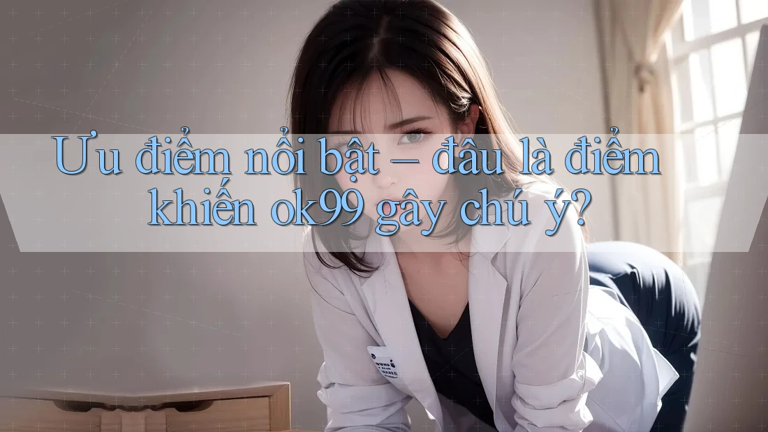Ưu điểm nổi bật – đâu là điểm khiến ok99 gây chú ý?