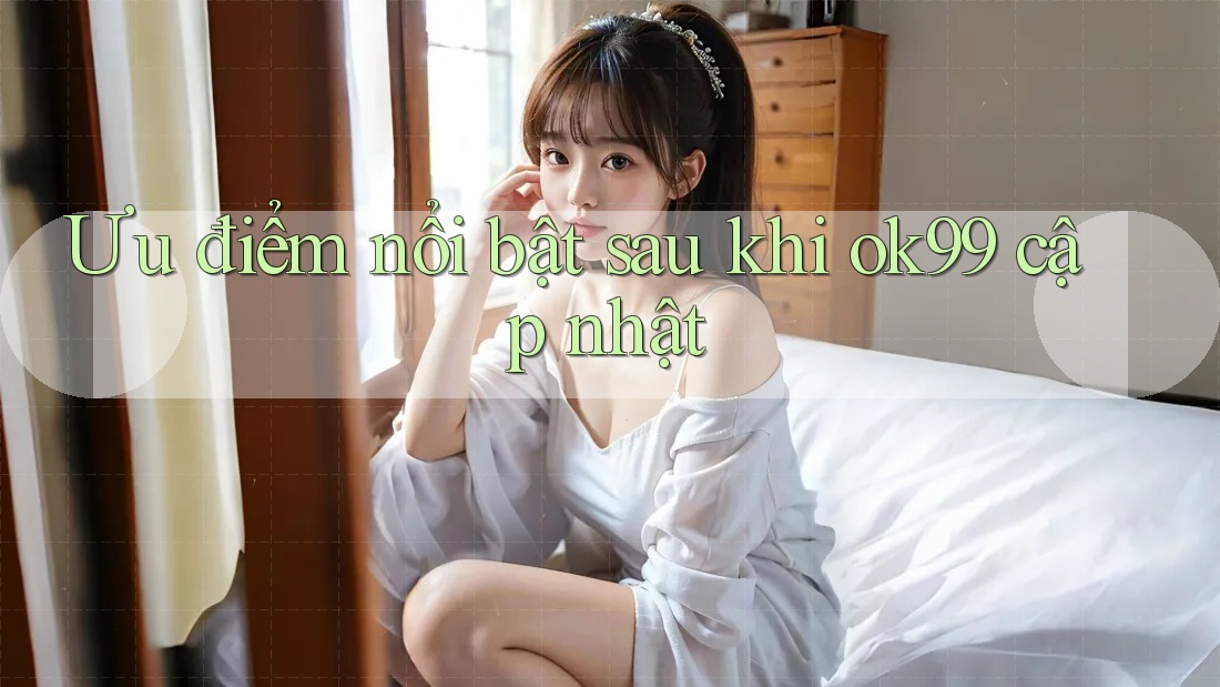 Ưu điểm nổi bật sau khi ok99 cập nhật Ưu điểm nổi bật sau khi ok99 cập nhật