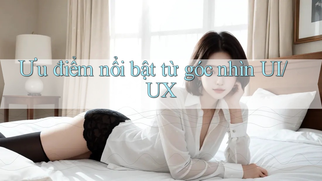 Ưu điểm nổi bật từ góc nhìn UI/UX