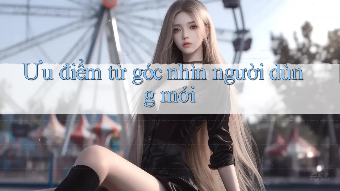 Ưu điểm từ góc nhìn người dùng mới Ưu điểm từ góc nhìn người dùng mới