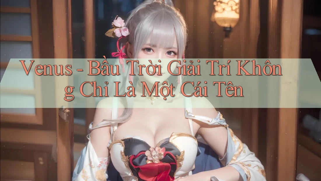 Venus - Bầu Trời Giải Trí Không Chỉ Là Một Cái Tên