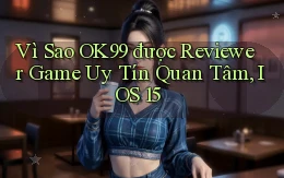Vì sao ok99 được reviewer game uy tín quan tâm, iOS 15