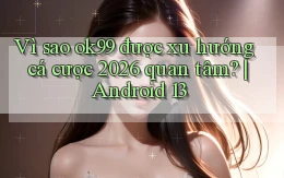 Vì sao ok99 được xu hướng cá cược 2026 quan tâm Android 13
