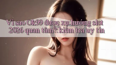 Vì sao Ok99 được xu hướng slot 2026 quan tâm kiểm tra uy tín