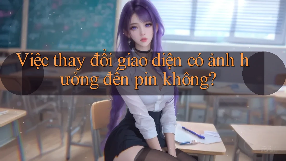 Việc thay đổi giao diện có ảnh hưởng đến pin không? Việc thay đổi giao diện có ảnh hưởng đến pin không?